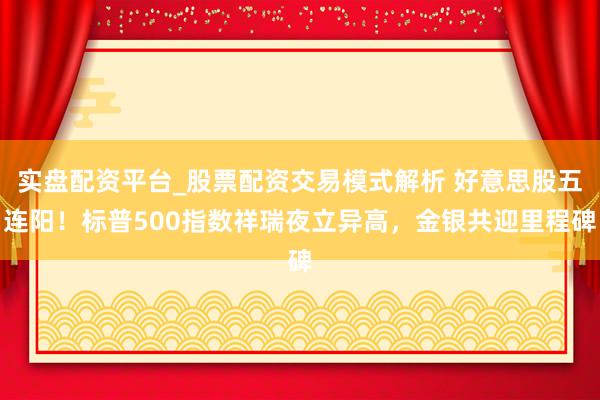 实盘配资平台_股票配资交易模式解析 好意思股五连阳！标普500指数祥瑞夜立异高，金银共迎里程碑