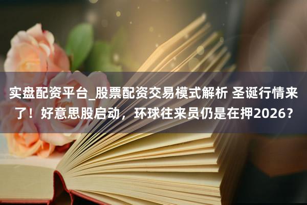 实盘配资平台_股票配资交易模式解析 圣诞行情来了！好意思股启动，环球往来员仍是在押2026？