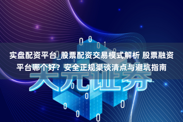 实盘配资平台_股票配资交易模式解析 股票融资平台哪个好？安全正规渠谈清点与避坑指南