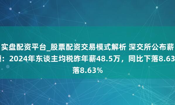 实盘配资平台_股票配资交易模式解析 深交所公布薪酬：2024年东谈主均税昨年薪48.5万，同比下落8.63%