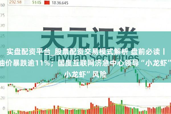 实盘配资平台_股票配资交易模式解析 盘前必读丨外洋油价暴跌逾11%；国度互联网济急中心领导“小龙虾”风险