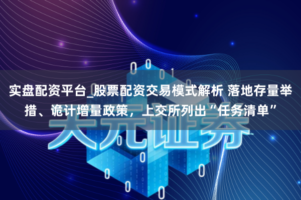 实盘配资平台_股票配资交易模式解析 落地存量举措、诡计增量政策，上交所列出“任务清单”
