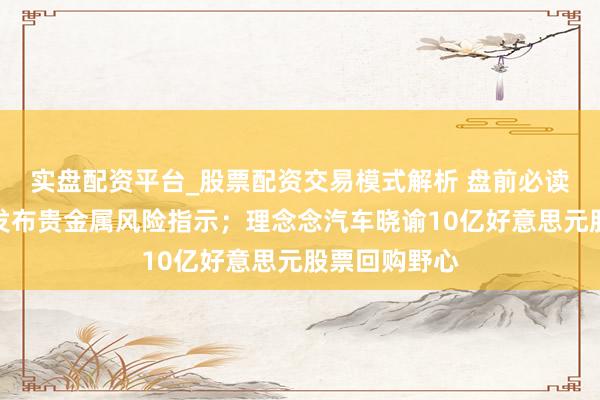 实盘配资平台_股票配资交易模式解析 盘前必读丨银行密集发布贵金属风险指示；理念念汽车晓谕10亿好意思元股票回购野心