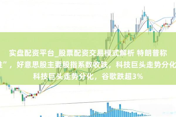 实盘配资平台_股票配资交易模式解析 特朗普称“取得远大得胜”，好意思股主要股指系数收跌，科技巨头走势分化，谷歌跌超3%
