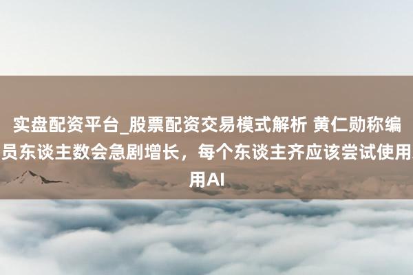 实盘配资平台_股票配资交易模式解析 黄仁勋称编码员东谈主数会急剧增长，每个东谈主齐应该尝试使用AI