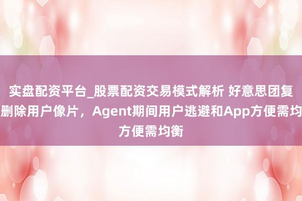 实盘配资平台_股票配资交易模式解析 好意思团复兴删除用户像片，Agent期间用户逃避和App方便需均衡