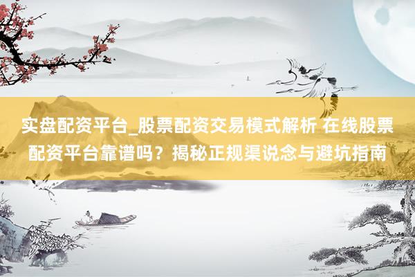 实盘配资平台_股票配资交易模式解析 在线股票配资平台靠谱吗？揭秘正规渠说念与避坑指南