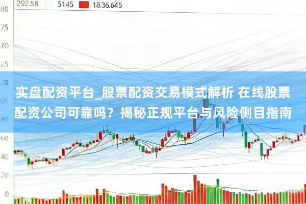 实盘配资平台_股票配资交易模式解析 在线股票配资公司可靠吗？揭秘正规平台与风险侧目指南