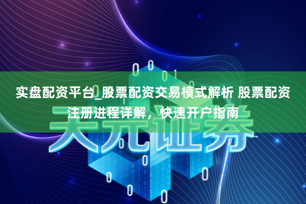实盘配资平台_股票配资交易模式解析 股票配资注册进程详解，快速开户指南
