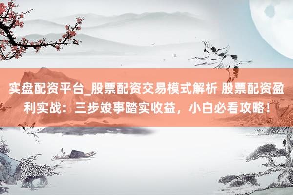 实盘配资平台_股票配资交易模式解析 股票配资盈利实战：三步竣事踏实收益，小白必看攻略！