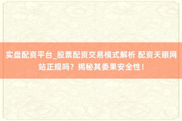 实盘配资平台_股票配资交易模式解析 配资天眼网站正规吗？揭秘其委果安全性！