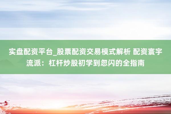实盘配资平台_股票配资交易模式解析 配资寰宇流派：杠杆炒股初学到忽闪的全指南
