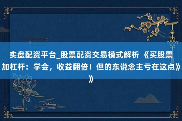 实盘配资平台_股票配资交易模式解析 《买股票加杠杆：学会，收益翻倍！但的东说念主亏在这点》