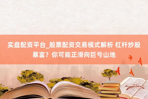 实盘配资平台_股票配资交易模式解析 杠杆炒股暴富？你可能正滑向巨亏山地