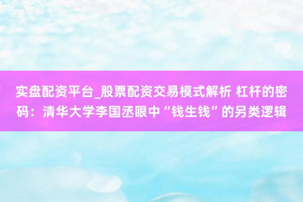 实盘配资平台_股票配资交易模式解析 杠杆的密码：清华大学李国丞眼中“钱生钱”的另类逻辑
