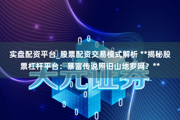 实盘配资平台_股票配资交易模式解析 **揭秘股票杠杆平台：暴富传说照旧山地罗网？**