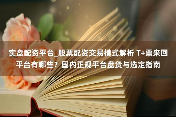 实盘配资平台_股票配资交易模式解析 T+票来回平台有哪些？国内正规平台盘货与选定指南