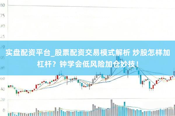 实盘配资平台_股票配资交易模式解析 炒股怎样加杠杆？钟学会低风险加仓妙技！