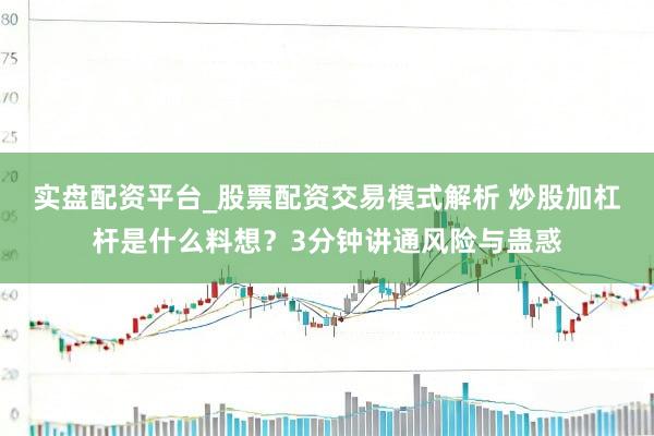 实盘配资平台_股票配资交易模式解析 炒股加杠杆是什么料想？3分钟讲通风险与蛊惑