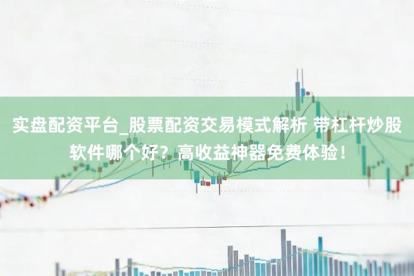 实盘配资平台_股票配资交易模式解析 带杠杆炒股软件哪个好？高收益神器免费体验！