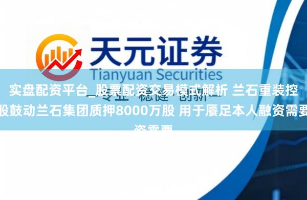 实盘配资平台_股票配资交易模式解析 兰石重装控股鼓动兰石集团质押8000万股 用于餍足本人融资需要