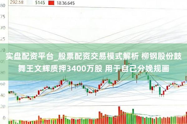 实盘配资平台_股票配资交易模式解析 柳钢股份鼓舞王文辉质押3400万股 用于自己分娩规画