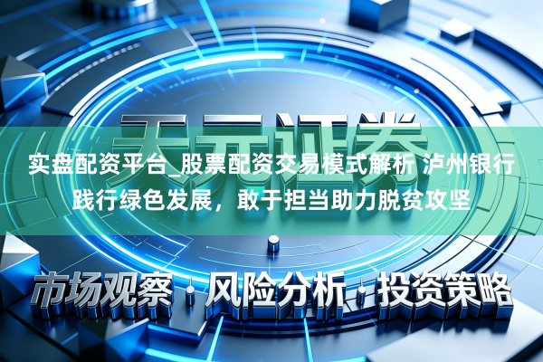 实盘配资平台_股票配资交易模式解析 泸州银行践行绿色发展，敢于担当助力脱贫攻坚