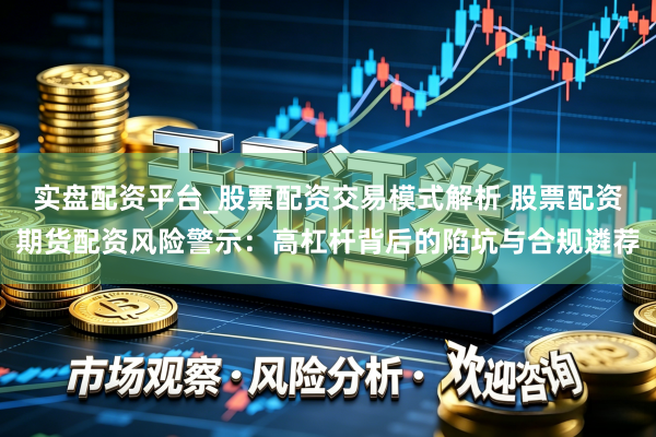 实盘配资平台_股票配资交易模式解析 股票配资期货配资风险警示：高杠杆背后的陷坑与合规遴荐