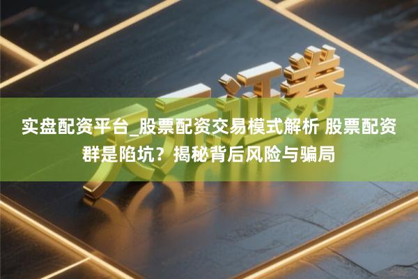 实盘配资平台_股票配资交易模式解析 股票配资群是陷坑？揭秘背后风险与骗局