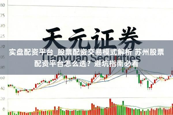 实盘配资平台_股票配资交易模式解析 苏州股票配资平台怎么选？避坑指南必看