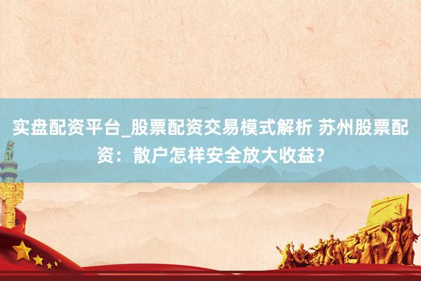 实盘配资平台_股票配资交易模式解析 苏州股票配资：散户怎样安全放大收益？