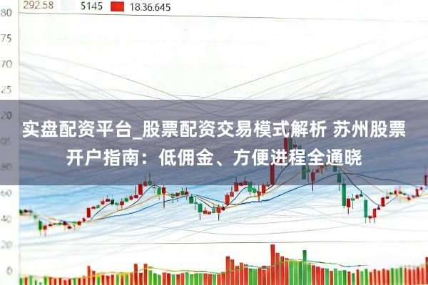 实盘配资平台_股票配资交易模式解析 苏州股票开户指南：低佣金、方便进程全通晓