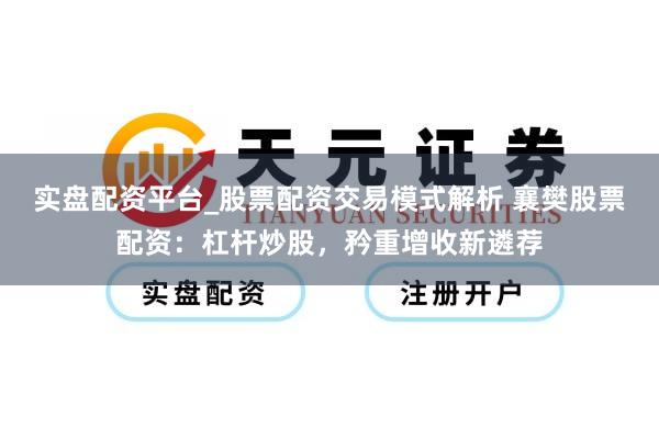 实盘配资平台_股票配资交易模式解析 襄樊股票配资：杠杆炒股，矜重增收新遴荐