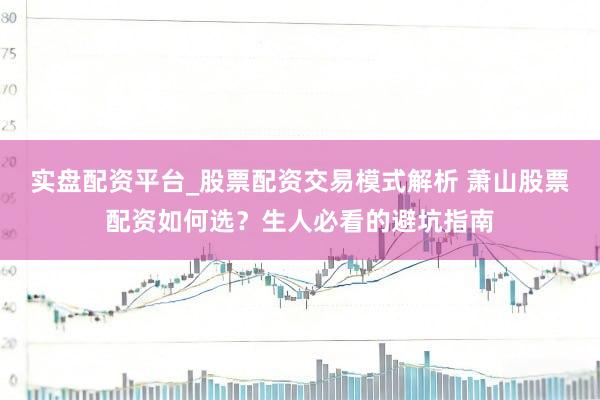 实盘配资平台_股票配资交易模式解析 萧山股票配资如何选？生人必看的避坑指南