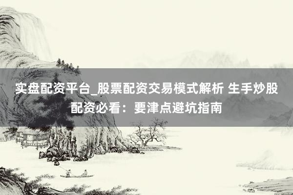 实盘配资平台_股票配资交易模式解析 生手炒股配资必看：要津点避坑指南