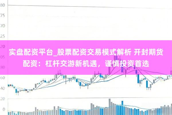 实盘配资平台_股票配资交易模式解析 开封期货配资：杠杆交游新机遇，谨慎投资首选
