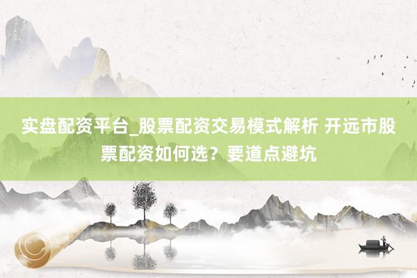 实盘配资平台_股票配资交易模式解析 开远市股票配资如何选？要道点避坑