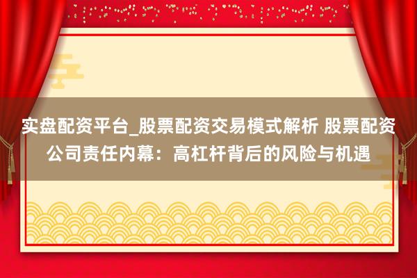 实盘配资平台_股票配资交易模式解析 股票配资公司责任内幕：高杠杆背后的风险与机遇