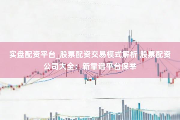 实盘配资平台_股票配资交易模式解析 股票配资公司大全：新靠谱平台保举