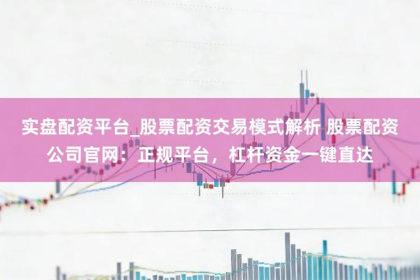 实盘配资平台_股票配资交易模式解析 股票配资公司官网：正规平台，杠杆资金一键直达