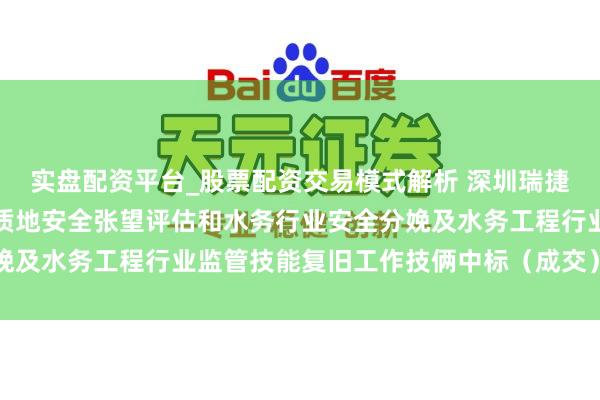 实盘配资平台_股票配资交易模式解析 深圳瑞捷中标：光明区水务工程质地安全张望评估和水务行业安全分娩及水务工程行业监管技能复旧工作技俩中标（成交）效果公告