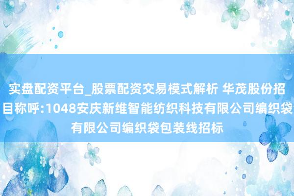 实盘配资平台_股票配资交易模式解析 华茂股份招标效果：名目称呼:1048安庆新维智能纺织科技有限公司编织袋包装线招标
