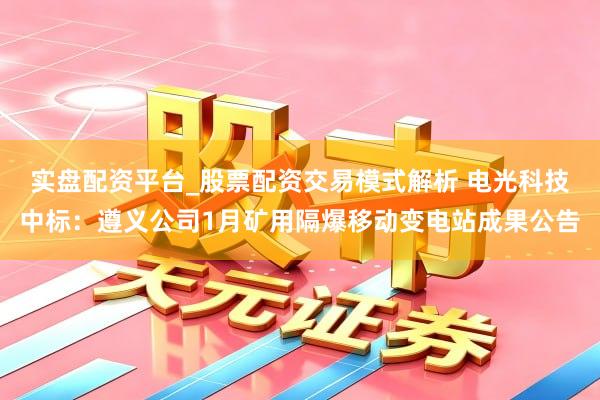 实盘配资平台_股票配资交易模式解析 电光科技中标：遵义公司1月矿用隔爆移动变电站成果公告