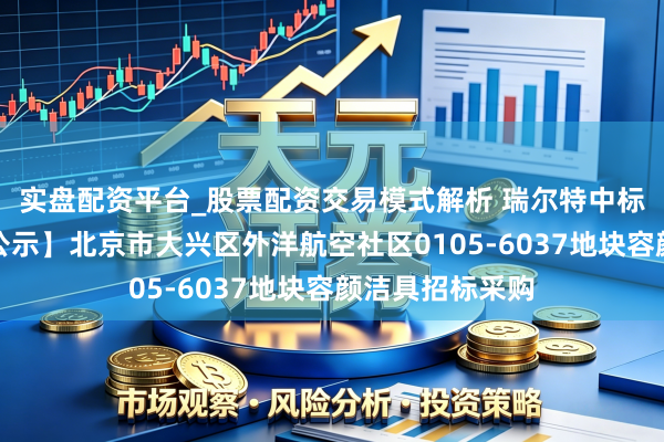 实盘配资平台_股票配资交易模式解析 瑞尔特中标：【中标恶果公示】北京市大兴区外洋航空社区0105-6037地块容颜洁具招标采购
