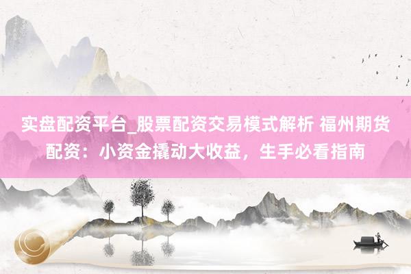 实盘配资平台_股票配资交易模式解析 福州期货配资：小资金撬动大收益，生手必看指南