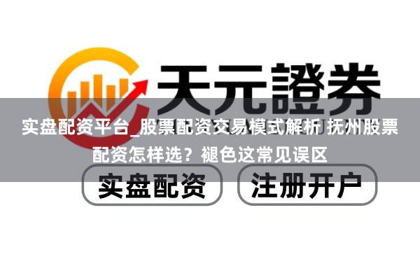 实盘配资平台_股票配资交易模式解析 抚州股票配资怎样选？褪色这常见误区