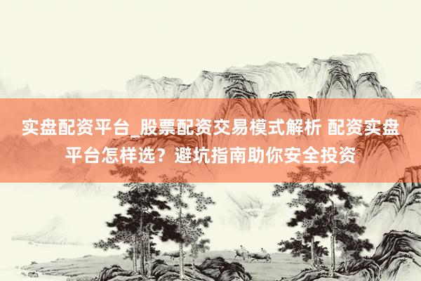 实盘配资平台_股票配资交易模式解析 配资实盘平台怎样选？避坑指南助你安全投资