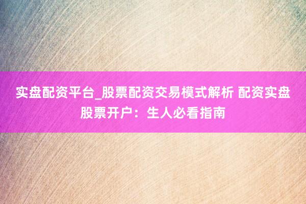 实盘配资平台_股票配资交易模式解析 配资实盘股票开户：生人必看指南
