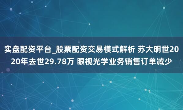 实盘配资平台_股票配资交易模式解析 苏大明世2020年去世29.78万 眼视光学业务销售订单减少
