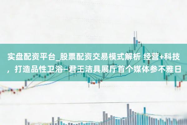 实盘配资平台_股票配资交易模式解析 经营+科技，打造品性卫浴—君王洁具展厅首个媒体参不雅日